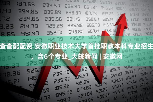 查查配配资 安徽职业技术大学首批职教本科专业招生，含6个专业_大皖新闻 | 安徽网