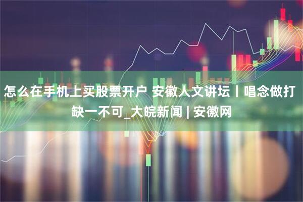 怎么在手机上买股票开户 安徽人文讲坛丨唱念做打 缺一不可_大皖新闻 | 安徽网