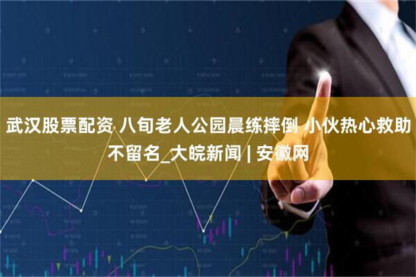 武汉股票配资 八旬老人公园晨练摔倒 小伙热心救助不留名_大皖新闻 | 安徽网