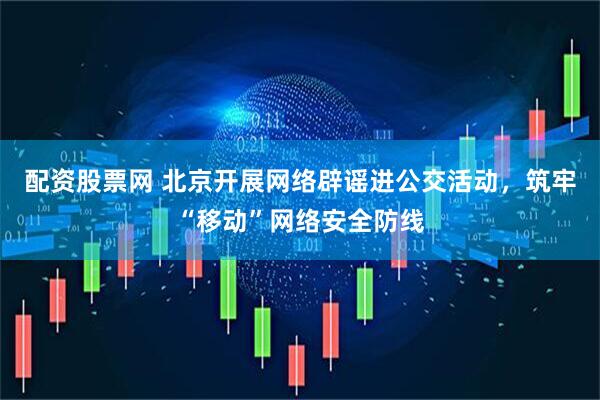 配资股票网 北京开展网络辟谣进公交活动，筑牢“移动”网络安全防线