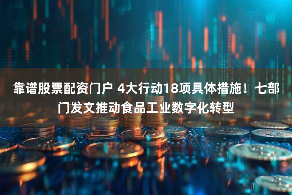 靠谱股票配资门户 4大行动18项具体措施！七部门发文推动食品工业数字化转型