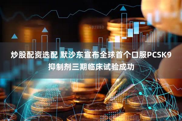 炒股配资选配 默沙东宣布全球首个口服PCSK9抑制剂三期临床试验成功