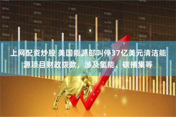 上网配资炒股 美国能源部叫停37亿美元清洁能源项目财政拨款，涉及氢能、碳捕集等