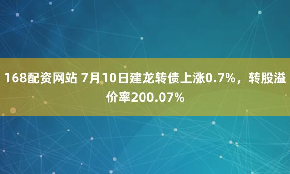 168配资网站 7月10日建龙转债上涨0.7%，转股溢价率200.07%