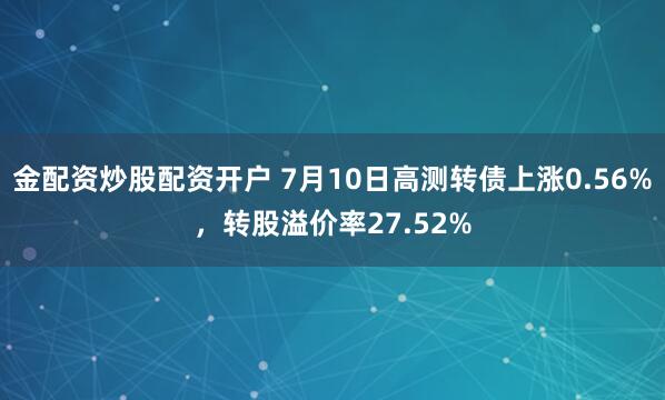金配资炒股配资开户 7月10日高测转债上涨0.56%，转股溢价率27.52%