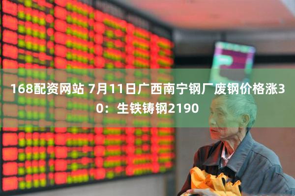 168配资网站 7月11日广西南宁钢厂废钢价格涨30：生铁铸钢2190