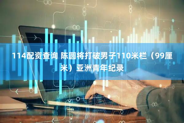 114配资查询 陈圆将打破男子110米栏（99厘米）亚洲青年纪录
