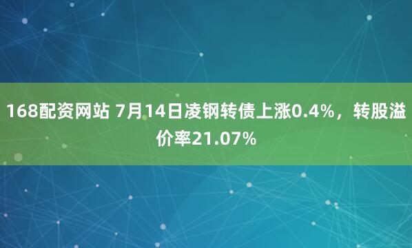 168配资网站 7月14日凌钢转债上涨0.4%，转股溢价率21.07%