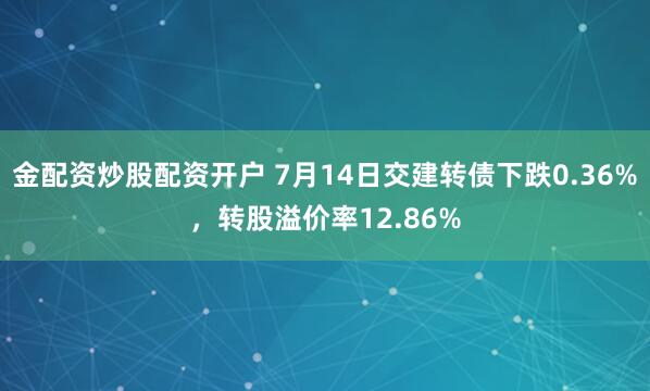 金配资炒股配资开户 7月14日交建转债下跌0.36%，转股溢价率12.86%