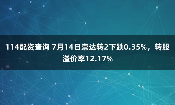 114配资查询 7月14日崇达转2下跌0.35%，转股溢价率12.17%