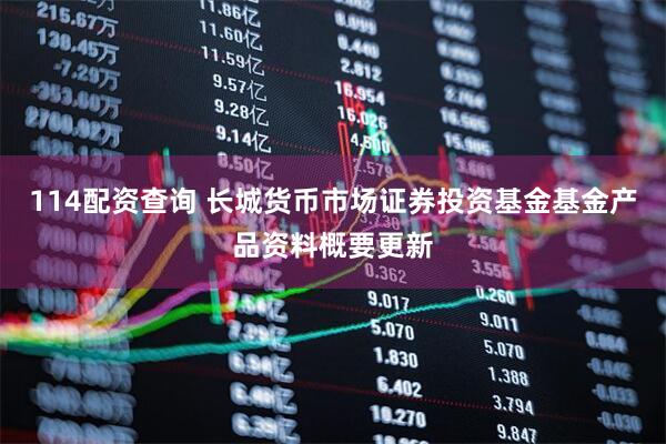 114配资查询 长城货币市场证券投资基金基金产品资料概要更新