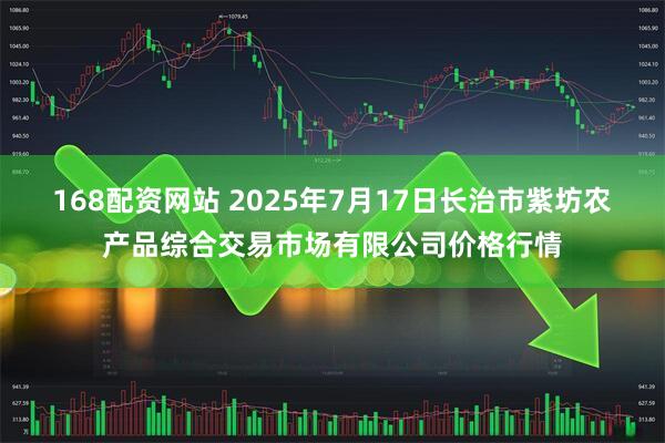 168配资网站 2025年7月17日长治市紫坊农产品综合交易市场有限公司价格行情