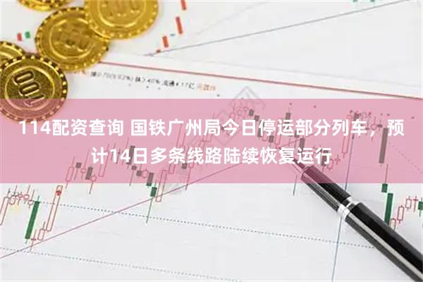 114配资查询 国铁广州局今日停运部分列车，预计14日多条线路陆续恢复运行
