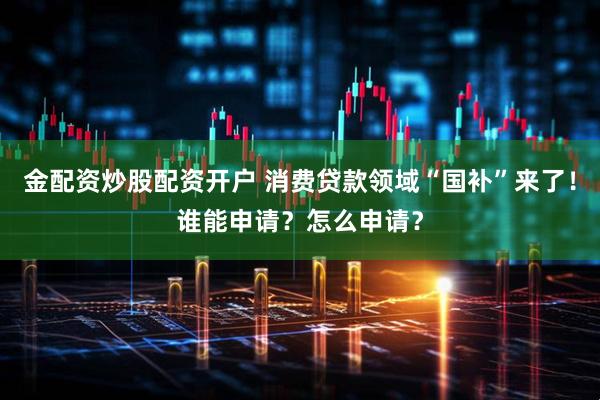 金配资炒股配资开户 消费贷款领域“国补”来了！谁能申请？怎么申请？