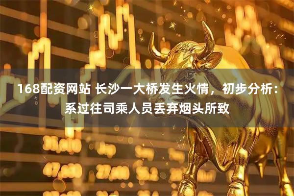 168配资网站 长沙一大桥发生火情，初步分析：系过往司乘人员丢弃烟头所致