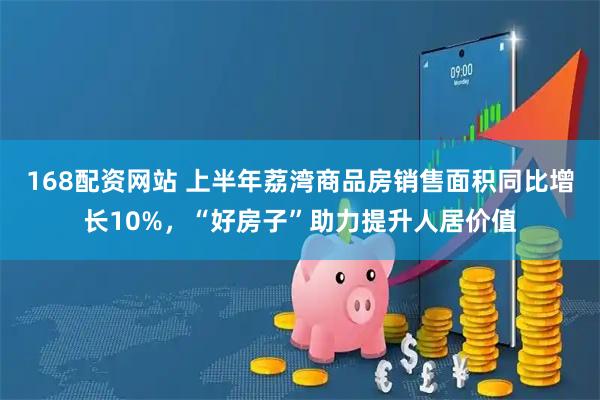 168配资网站 上半年荔湾商品房销售面积同比增长10%，“好房子”助力提升人居价值